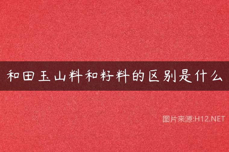 和田玉山料和籽料的区别是什么