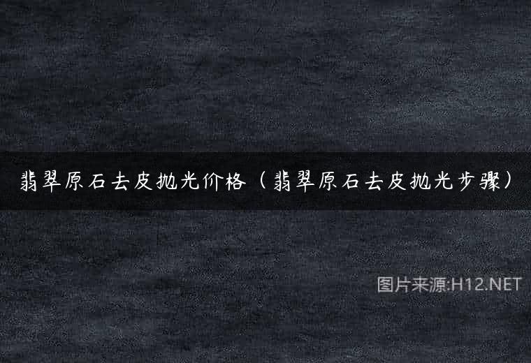翡翠原石去皮抛光价格（翡翠原石去皮抛光步骤）