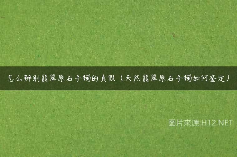 怎么辨别翡翠原石手镯的真假（天然翡翠原石手镯如何鉴定）