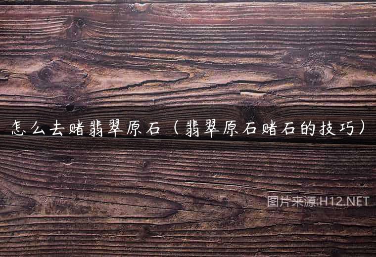 怎么去赌翡翠原石（翡翠原石赌石的技巧）