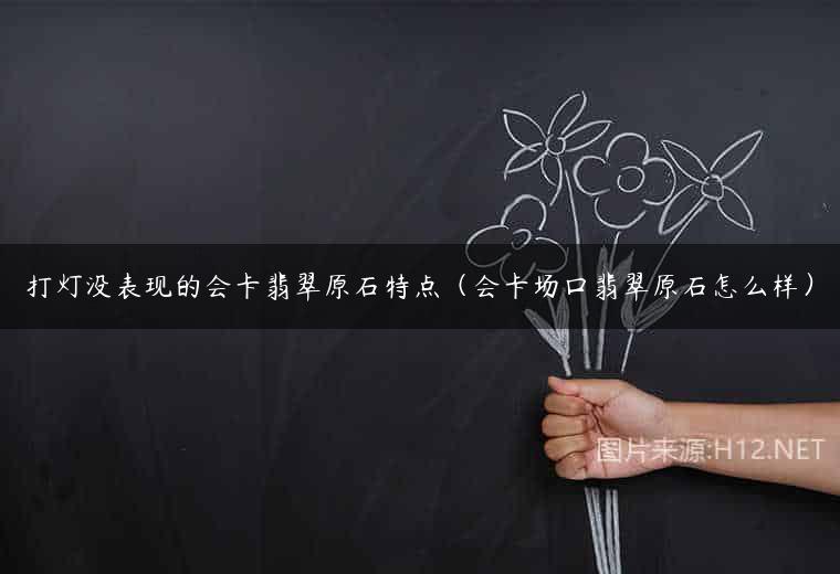 打灯没表现的会卡翡翠原石特点（会卡场口翡翠原石怎么样）