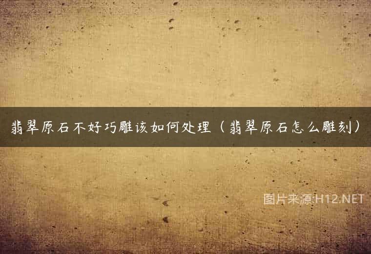 翡翠原石不好巧雕该如何处理（翡翠原石怎么雕刻）