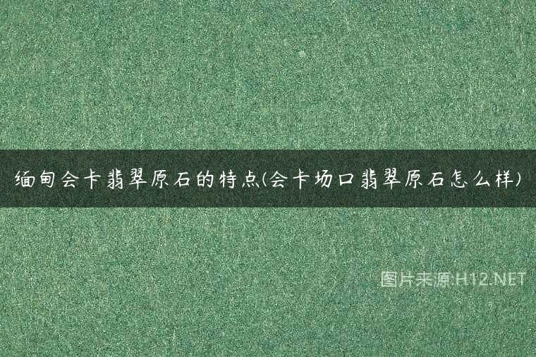 缅甸会卡翡翠原石的特点(会卡场口翡翠原石怎么样)