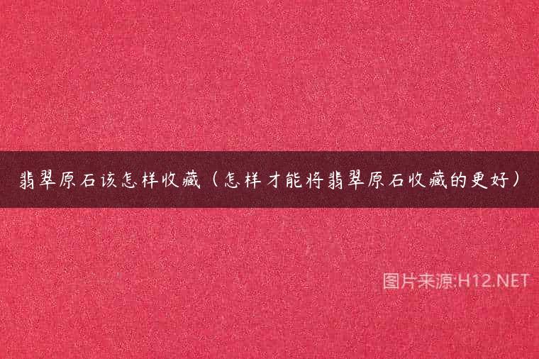 翡翠原石该怎样收藏（怎样才能将翡翠原石收藏的更好）