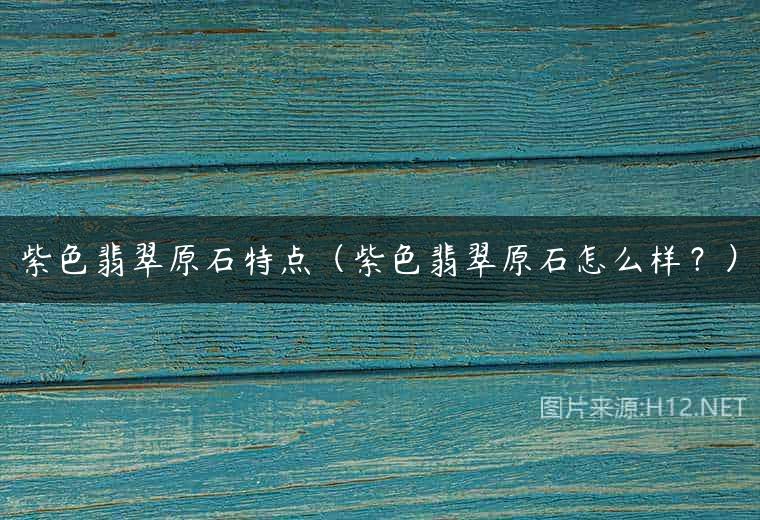 紫色翡翠原石特点（紫色翡翠原石怎么样？）