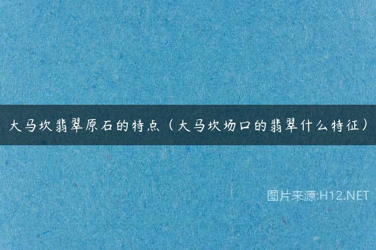 大马坎翡翠原石的特点（大马坎场口的翡翠什么特征）