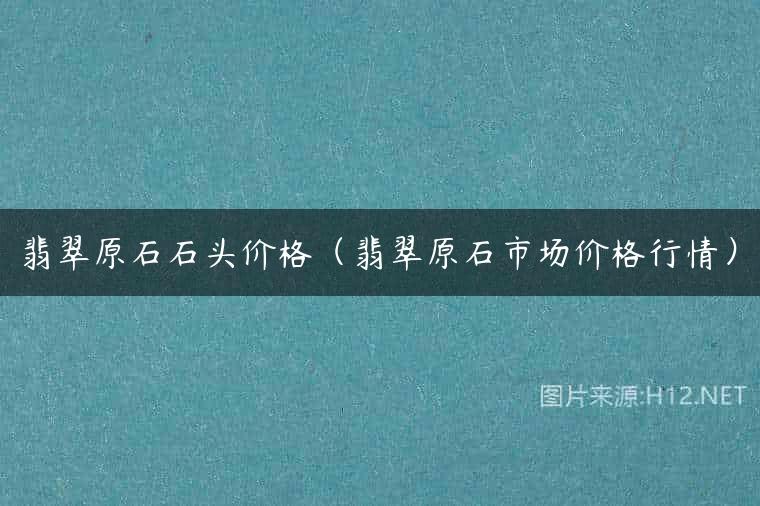 翡翠原石石头价格（翡翠原石市场价格行情）
