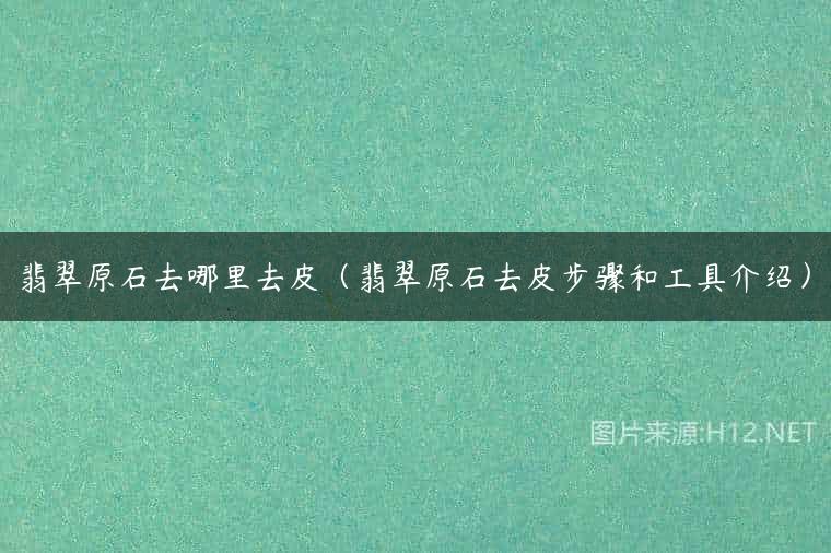 翡翠原石去哪里去皮（翡翠原石去皮步骤和工具介绍）