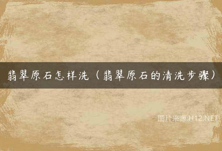 翡翠原石怎样洗（翡翠原石的清洗步骤）