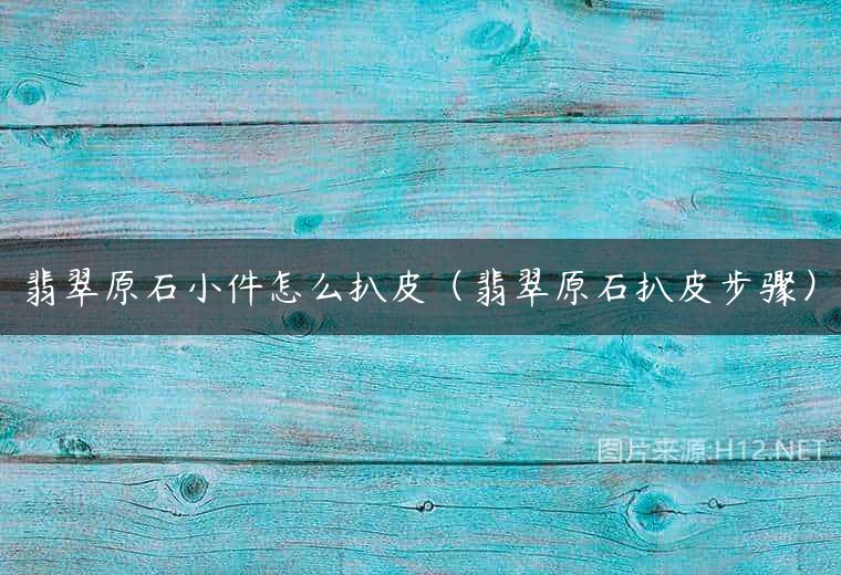 翡翠原石小件怎么扒皮（翡翠原石扒皮步骤）