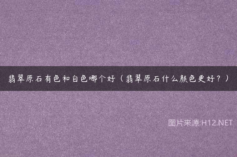 翡翠原石有色和白色哪个好（翡翠原石什么颜色更好？）