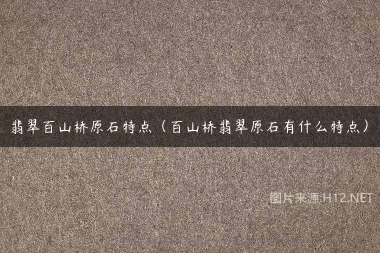 翡翠百山桥原石特点（百山桥翡翠原石有什么特点）