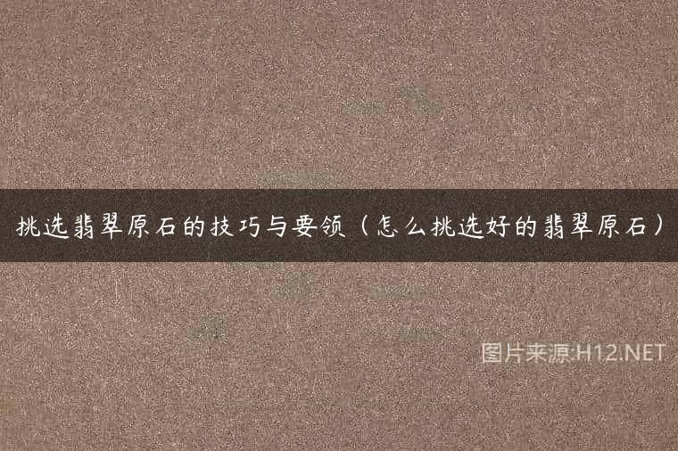 挑选翡翠原石的技巧与要领（怎么挑选好的翡翠原石）