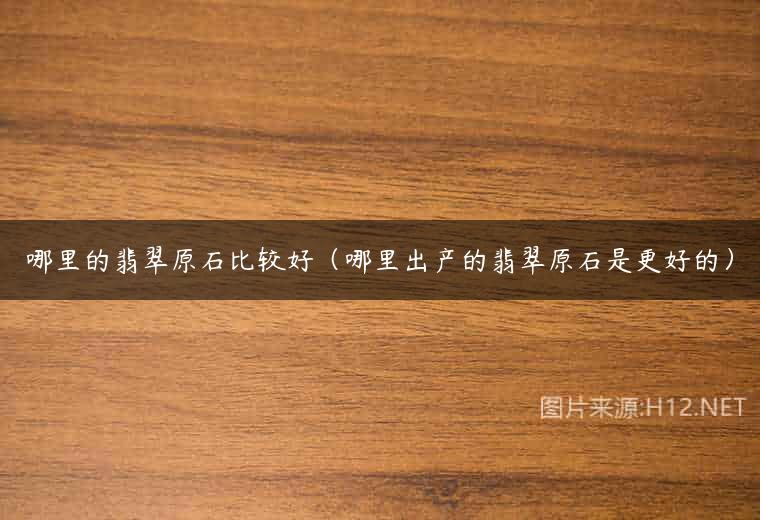 哪里的翡翠原石比较好（哪里出产的翡翠原石是更好的）
