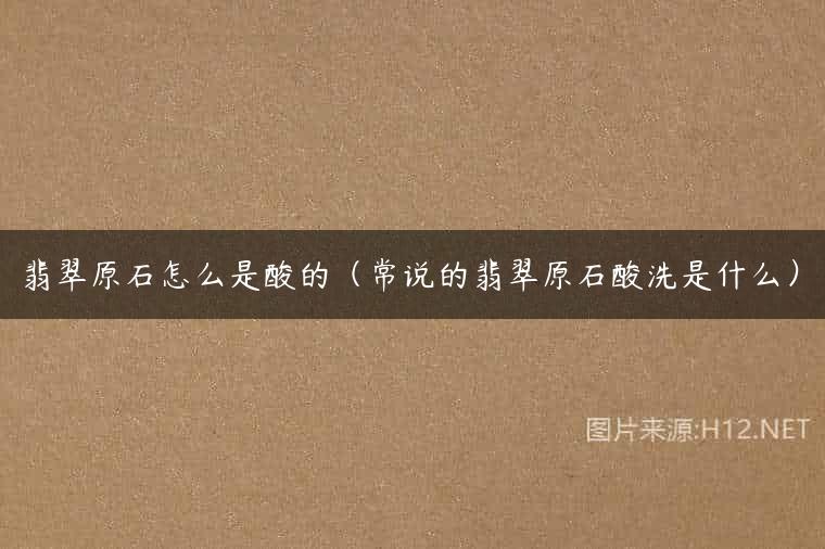 翡翠原石怎么是酸的（常说的翡翠原石酸洗是什么）