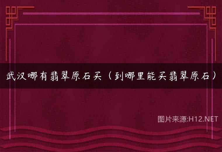 武汉哪有翡翠原石买（到哪里能买翡翠原石）