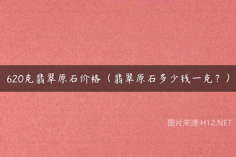 620克翡翠原石价格（翡翠原石多少钱一克？）