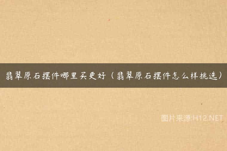 翡翠原石摆件哪里买更好（翡翠原石摆件怎么样挑选）