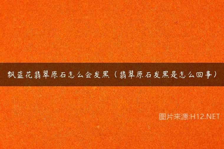 飘蓝花翡翠原石怎么会发黑（翡翠原石发黑是怎么回事）