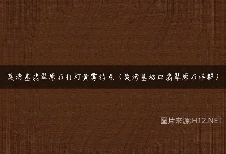 莫湾基翡翠原石打灯黄雾特点（莫湾基场口翡翠原石详解）
