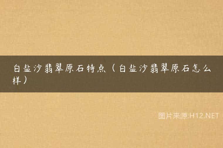 白盐沙翡翠原石特点（白盐沙翡翠原石怎么样）