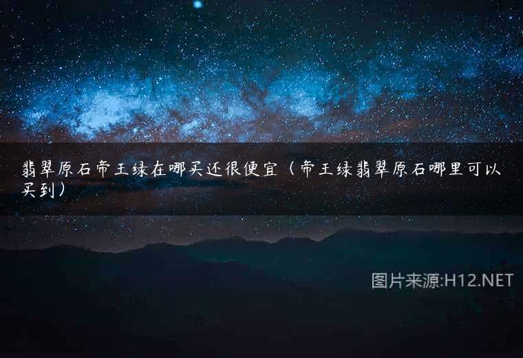 翡翠原石帝王绿在哪买还很便宜（帝王绿翡翠原石哪里可以买到）