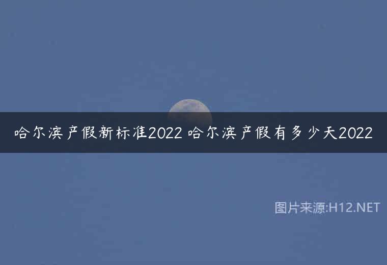 哈尔滨产假新标准2022 哈尔滨产假有多少天2022