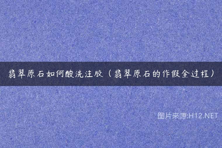 翡翠原石如何酸洗注胶（翡翠原石的作假全过程）