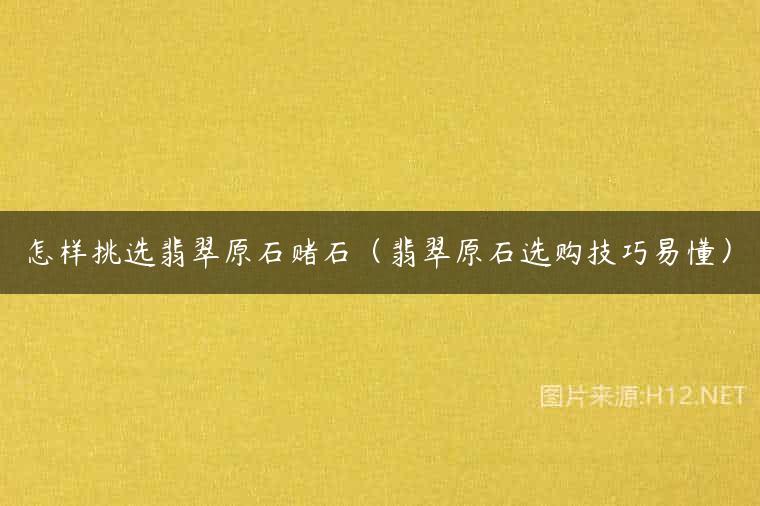 怎样挑选翡翠原石赌石（翡翠原石选购技巧易懂）
