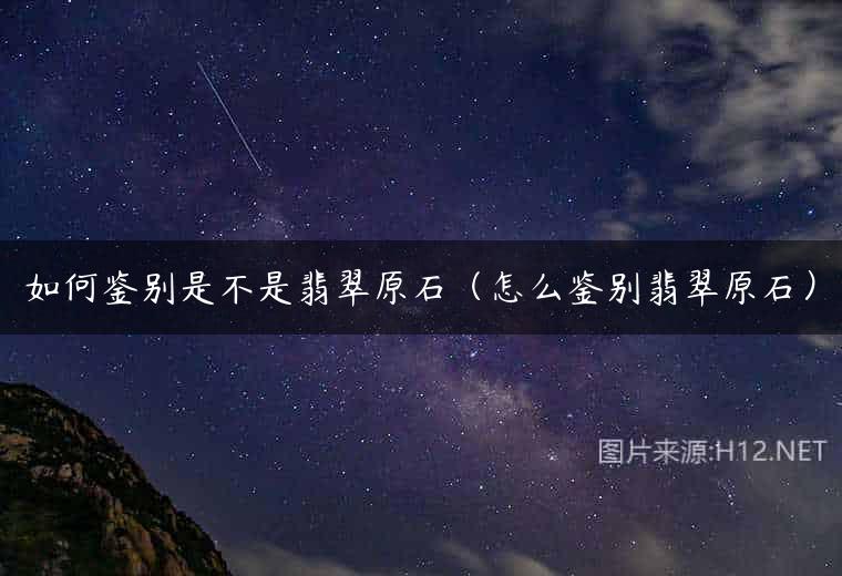 如何鉴别是不是翡翠原石（怎么鉴别翡翠原石）
