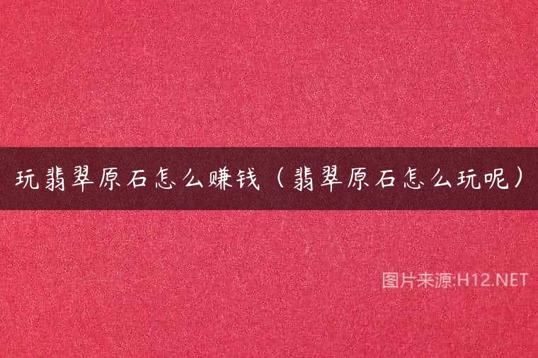 玩翡翠原石怎么赚钱（翡翠原石怎么玩呢）