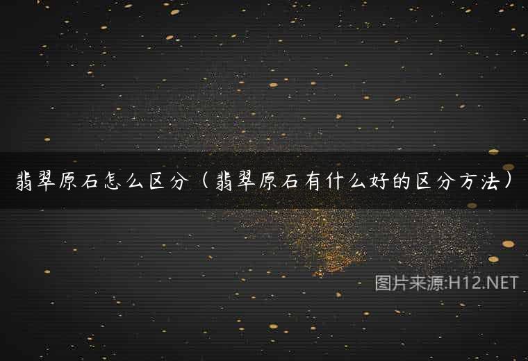 翡翠原石怎么区分（翡翠原石有什么好的区分方法）
