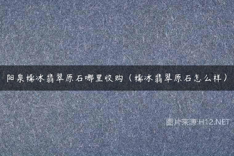 阳泉糯冰翡翠原石哪里收购（糯冰翡翠原石怎么样）