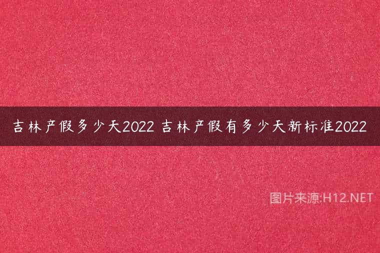 吉林产假多少天2022 吉林产假有多少天新标准2022