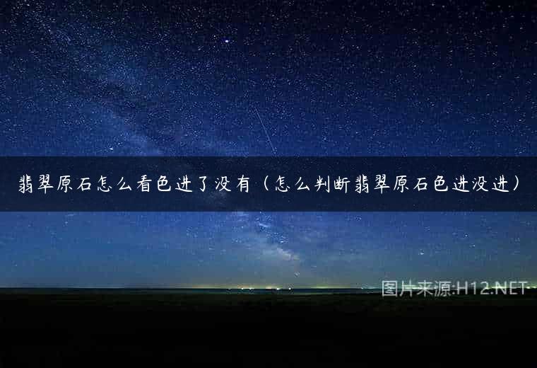翡翠原石怎么看色进了没有（怎么判断翡翠原石色进没进）