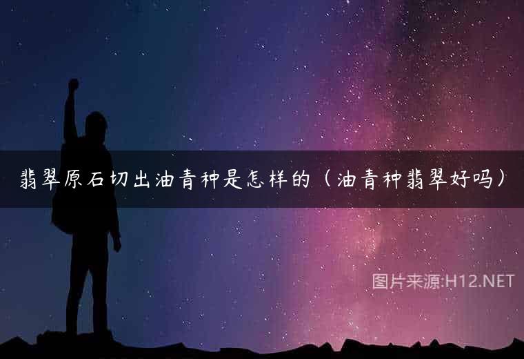 翡翠原石切出油青种是怎样的（油青种翡翠好吗）