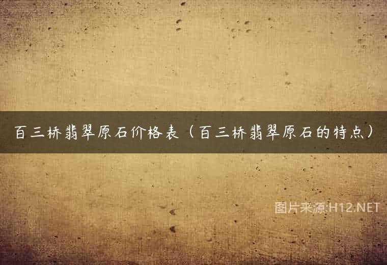 百三桥翡翠原石价格表（百三桥翡翠原石的特点）