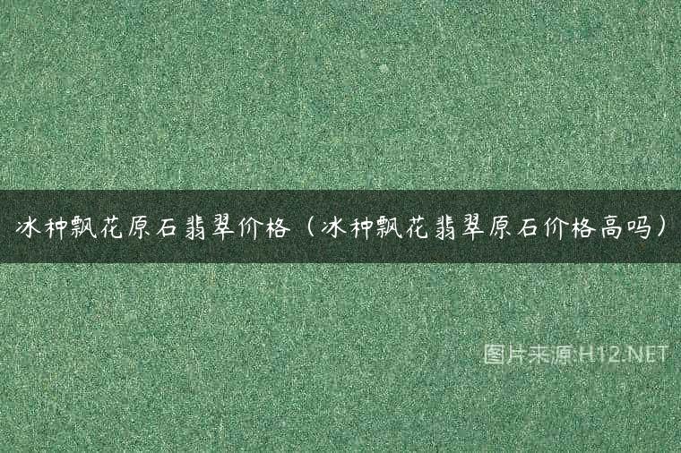 冰种飘花原石翡翠价格（冰种飘花翡翠原石价格高吗）