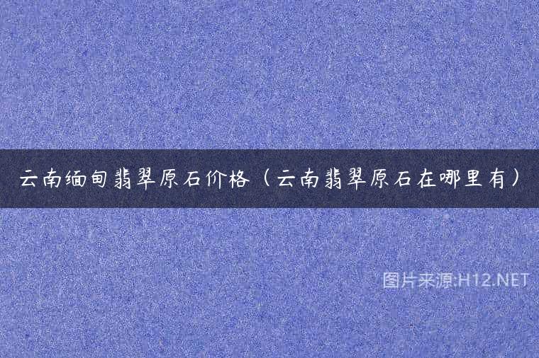 云南缅甸翡翠原石价格（云南翡翠原石在哪里有）