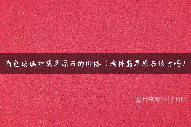 有色玻璃种翡翠原石的价格（璃种翡翠原石很贵吗）