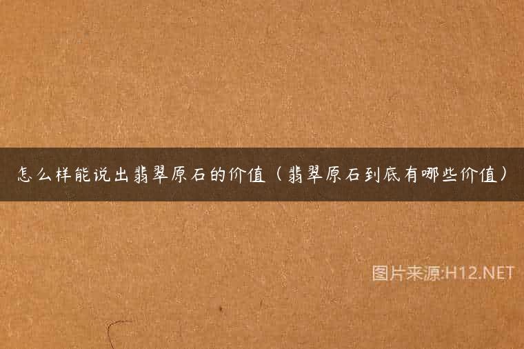 怎么样能说出翡翠原石的价值（翡翠原石到底有哪些价值）