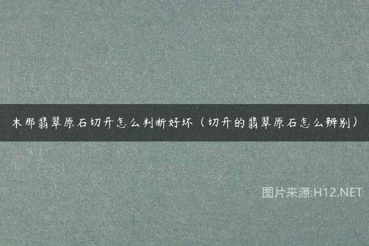 木那翡翠原石切开怎么判断好坏（切开的翡翠原石怎么辨别）
