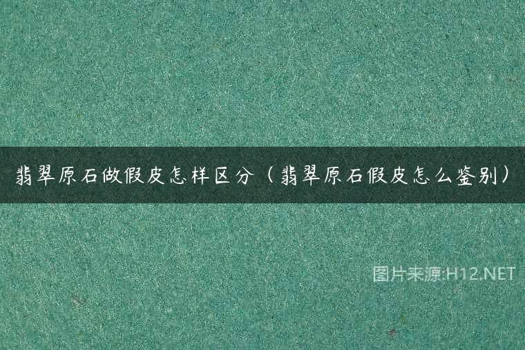 翡翠原石做假皮怎样区分（翡翠原石假皮怎么鉴别）