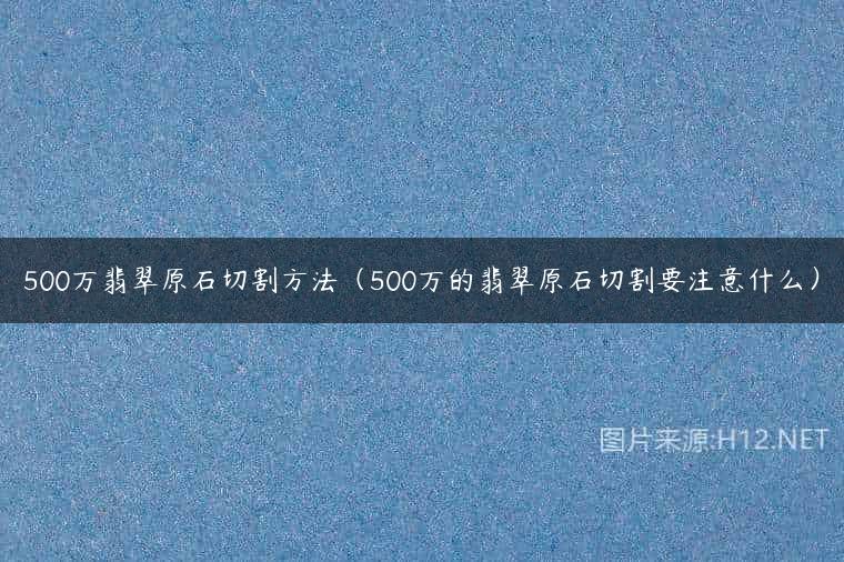 500万翡翠原石切割方法（500万的翡翠原石切割要注意什么）