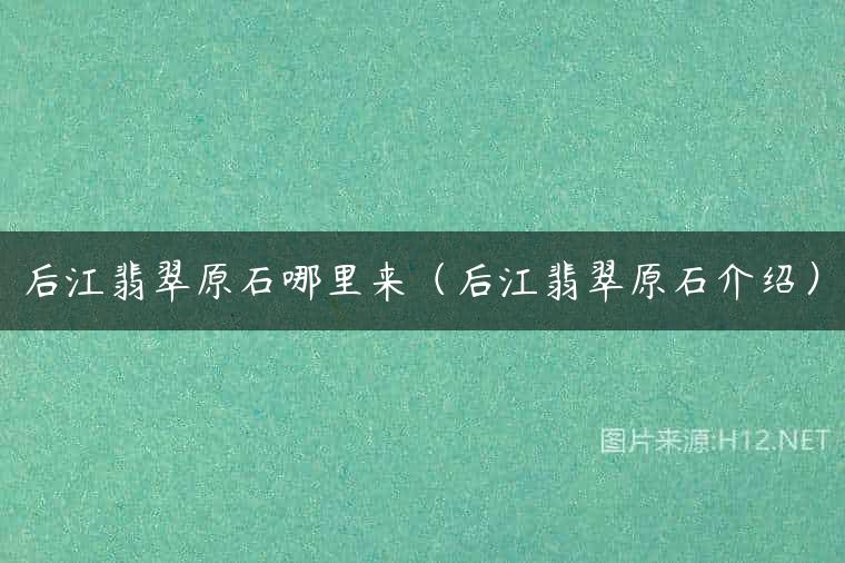 后江翡翠原石哪里来（后江翡翠原石介绍）