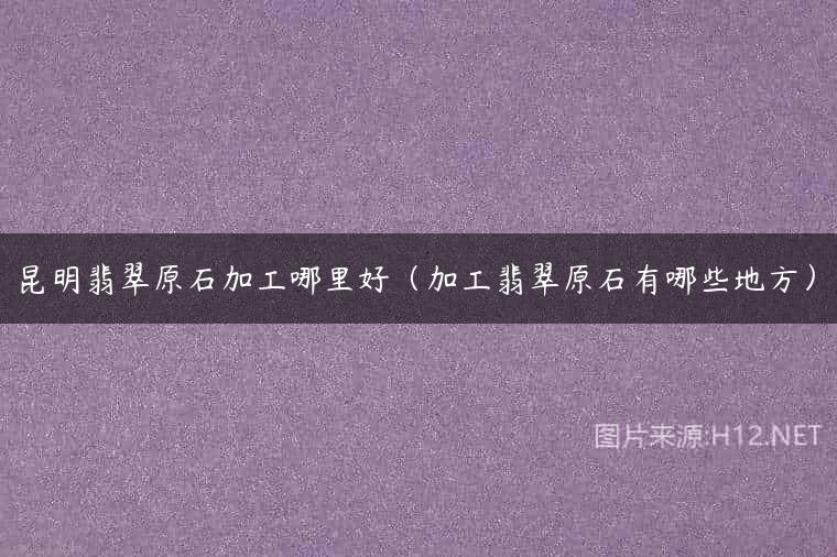 昆明翡翠原石加工哪里好（加工翡翠原石有哪些地方）