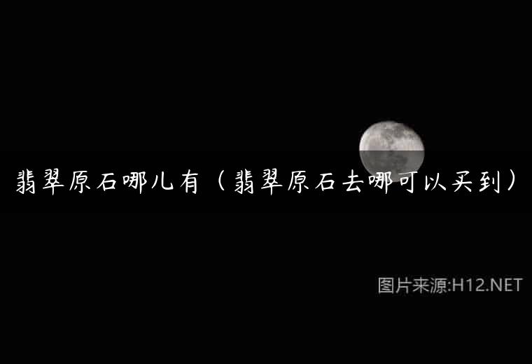 翡翠原石哪儿有（翡翠原石去哪可以买到）