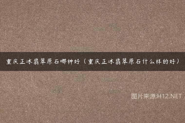 重庆正冰翡翠原石哪种好（重庆正冰翡翠原石什么样的好）