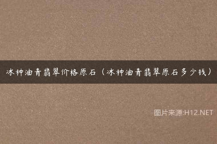 冰种油青翡翠价格原石（冰种油青翡翠原石多少钱）