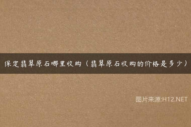 保定翡翠原石哪里收购（翡翠原石收购的价格是多少）